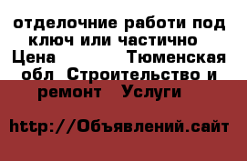 отделочние работи под ключ или частично › Цена ­ 1 000 - Тюменская обл. Строительство и ремонт » Услуги   